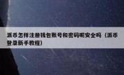 派币怎样注册钱包账号和密码呢安全吗（派币登录新手教程）
