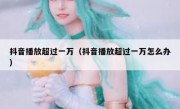 抖音播放超过一万（抖音播放超过一万怎么办）