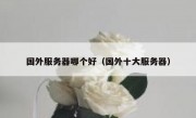 国外服务器哪个好（国外十大服务器）