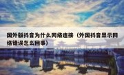 国外版抖音为什么网络连接（外国抖音显示网络错误怎么回事）