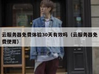 云服务器免费体验30天有效吗（云服务器免费使用）