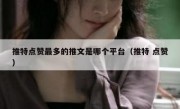 推特点赞最多的推文是哪个平台（推特 点赞）
