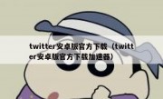 twitter安卓版官方下载（twitter安卓版官方下载加速器）