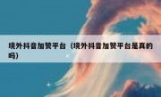 境外抖音加赞平台（境外抖音加赞平台是真的吗）