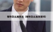 推特怎么加关注（推特怎么加关键词）