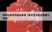 如何让快手作品点赞多（快手怎么把点赞展示出来）