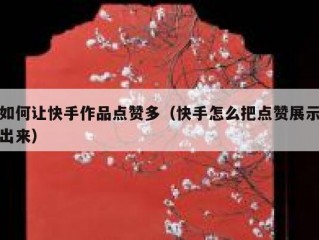如何让快手作品点赞多（快手怎么把点赞展示出来）
