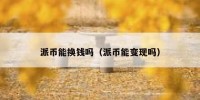派币能换钱吗（派币能变现吗）