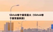 tiktok哪个国家最火（tiktok哪个国家最刺激）