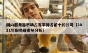 国内服务器市场占有率排名前十的公司（2021年服务器市场分析）