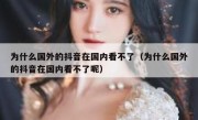 为什么国外的抖音在国内看不了（为什么国外的抖音在国内看不了呢）