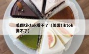 美国tiktok看不了（美国tiktok用不了）