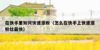 在快手里如何快速涨粉（怎么在快手上快速涨粉丝最快）