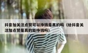 抖音加关注点赞可以挣钱是真的吗（给抖音关注加点赞是真的能挣钱吗）