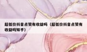 超低价抖音点赞有收益吗（超低价抖音点赞有收益吗知乎）