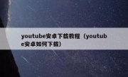 youtube安卓下载教程（youtube安卓如何下载）