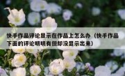 快手作品评论显示在作品上怎么办（快手作品下面的评论明明有但却没显示出来）