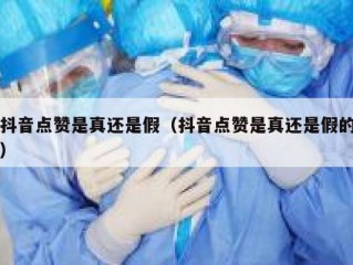抖音点赞是真还是假(抖音点赞是真还是假的)