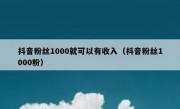 抖音粉丝1000就可以有收入（抖音粉丝1000粉）