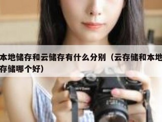 本地储存和云储存有什么分别（云存储和本地存储哪个好）