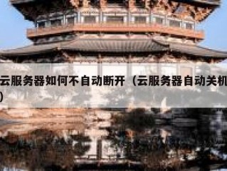 云服务器如何不自动断开（云服务器自动关机）
