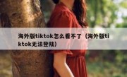 海外版tiktok怎么看不了（海外版tiktok无法登陆）