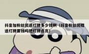 抖音加粉丝团送灯牌多少钱啊（抖音粉丝团赠送灯牌要钱吗把灯牌点亮）