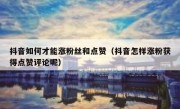 抖音如何才能涨粉丝和点赞（抖音怎样涨粉获得点赞评论呢）