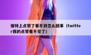 推特上点赞了看不到怎么回事（twitter我的点赞看不见了）