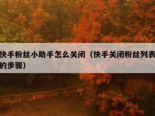 快手粉丝小助手怎么关闭（快手关闭粉丝列表的步骤）