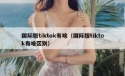国际版tiktok有啥（国际版tiktok有啥区别）
