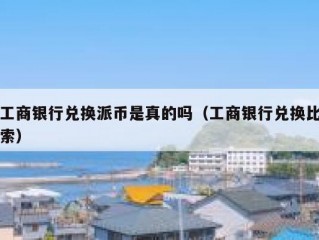 工商银行兑换派币是真的吗（工商银行兑换比索）
