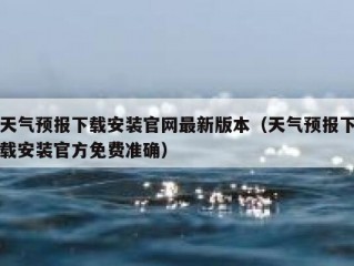 天气预报下载安装官网最新版本（天气预报下载安装官方免费准确）