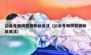 公众号如何获得粉丝关注（公众号如何获得粉丝关注）