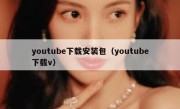 youtube下载安装包（youtube下载v）