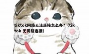 tiktok网络无法连接怎么办?（tiktok 无网络连接）
