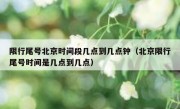 限行尾号北京时间段几点到几点钟（北京限行尾号时间是几点到几点）