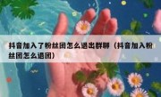 抖音加入了粉丝团怎么退出群聊（抖音加入粉丝团怎么退团）
