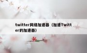 twitter网络加速器（加速Twitter的加速器）