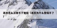派币怎么注册不了微信（派币为什么登陆不了）