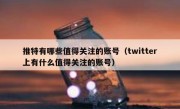 推特有哪些值得关注的账号（twitter上有什么值得关注的账号）