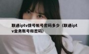 联通iptv拨号帐号密码多少（联通iptv业务账号和密码）