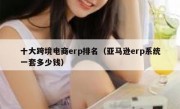 十大跨境电商erp排名（亚马逊erp系统一套多少钱）