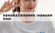 抖音粉丝团怎么取消进场特效（抖音粉丝团如何关闭）