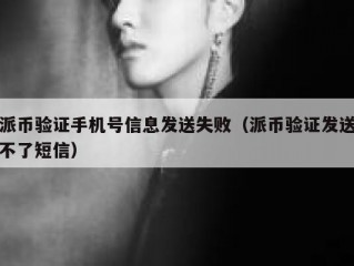 派币验证手机号信息发送失败（派币验证发送不了短信）