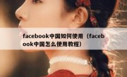 facebook中国如何使用（facebook中国怎么使用教程）