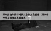 深圳外地车限行时间几点到几点解除（深圳市外地车限行几点到几点）