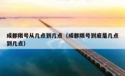 成都限号从几点到几点（成都限号到底是几点到几点）