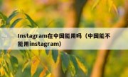 Instagram在中国能用吗（中国能不能用instagram）