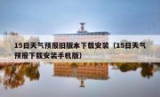 15日天气预报旧版本下载安装（15日天气预报下载安装手机版）